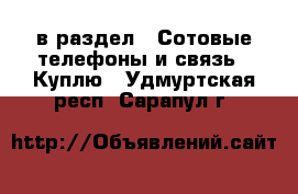  в раздел : Сотовые телефоны и связь » Куплю . Удмуртская респ.,Сарапул г.